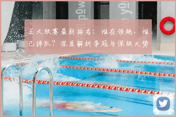 五大联赛最新排名：谁在领跑，谁已掉队？深度解析争冠与保级大势