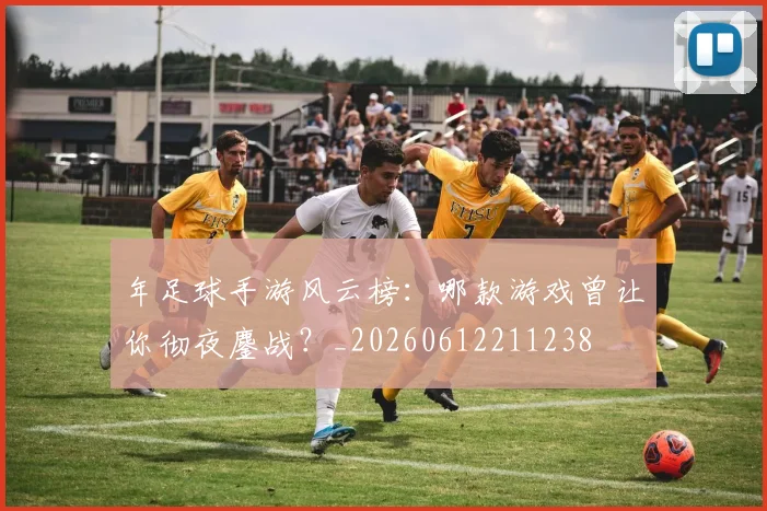 年足球手游风云榜：哪款游戏曾让你彻夜鏖战？_20260612211238