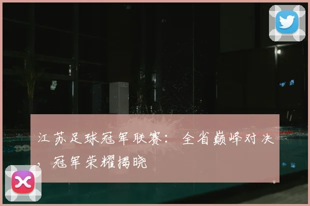 江苏足球冠军联赛：全省巅峰对决，冠军荣耀揭晓