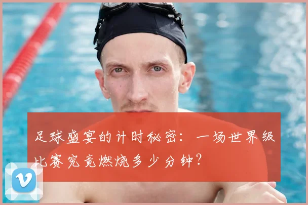 足球盛宴的计时秘密：一场世界级比赛究竟燃烧多少分钟？