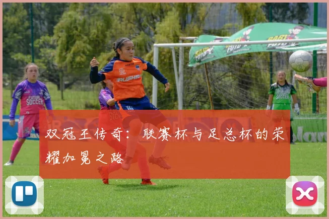 双冠王传奇：联赛杯与足总杯的荣耀加冕之路