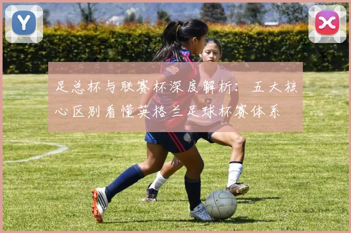 足总杯与联赛杯深度解析：五大核心区别看懂英格兰足球杯赛体系