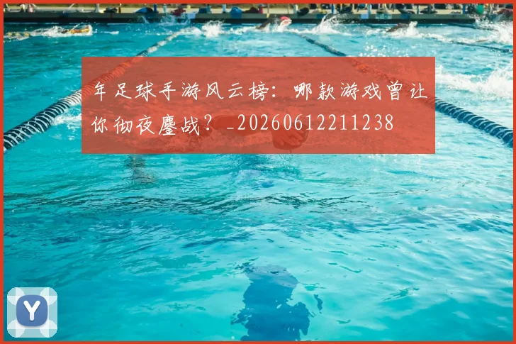 年足球手游风云榜：哪款游戏曾让你彻夜鏖战？_20260612211238