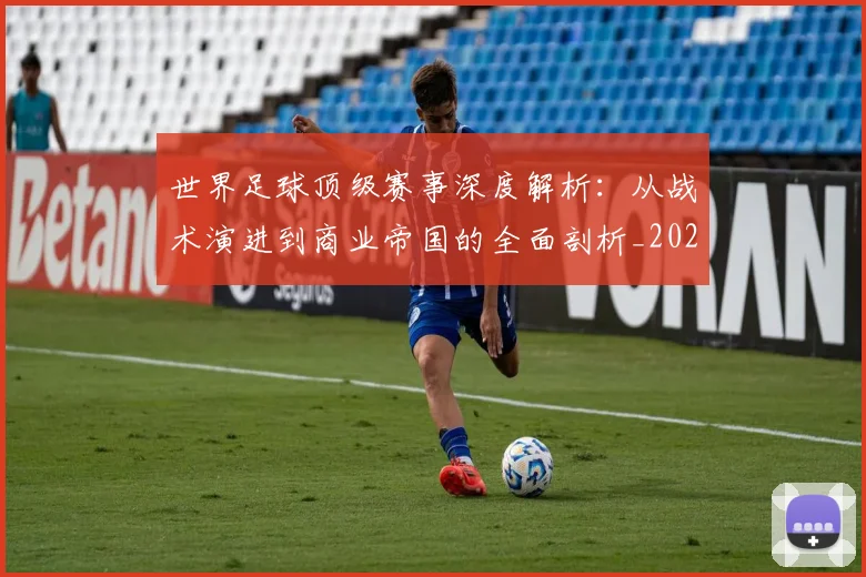 世界足球顶级赛事深度解析：从战术演进到商业帝国的全面剖析_20260610190246