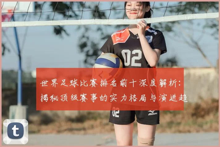 世界足球比赛排名前十深度解析:揭秘顶级赛事的实力格局与演进趋势