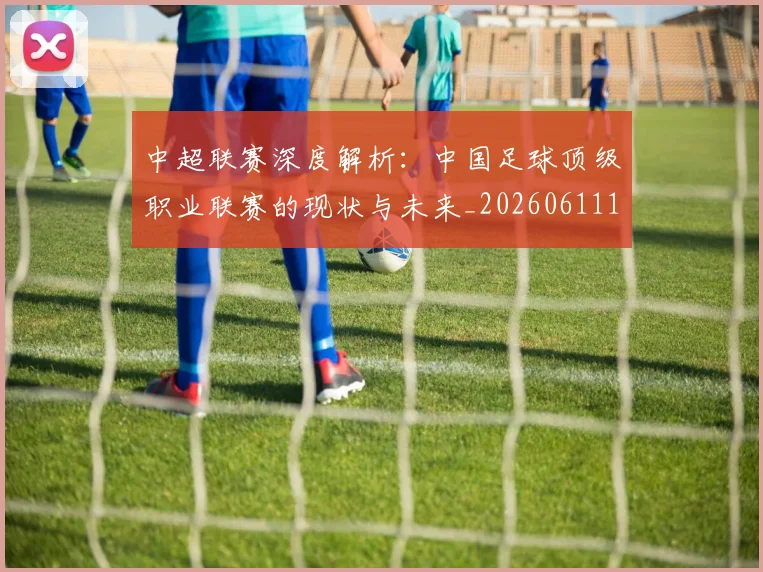 中超联赛深度解析:中国足球顶级职业联赛的现状与未来_20260611141645