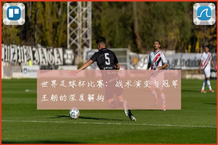 世界足球杯比赛：战术演变与冠军王朝的深度解构