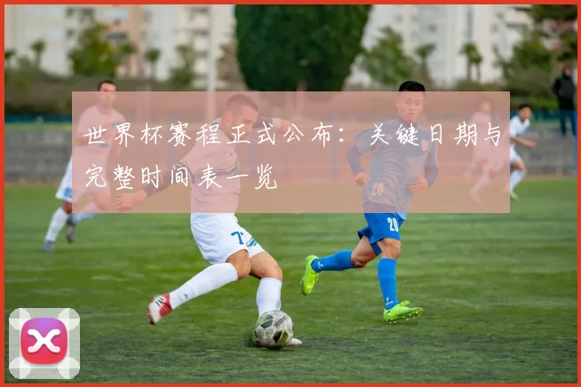 世界杯赛程正式公布：关键日期与完整时间表一览