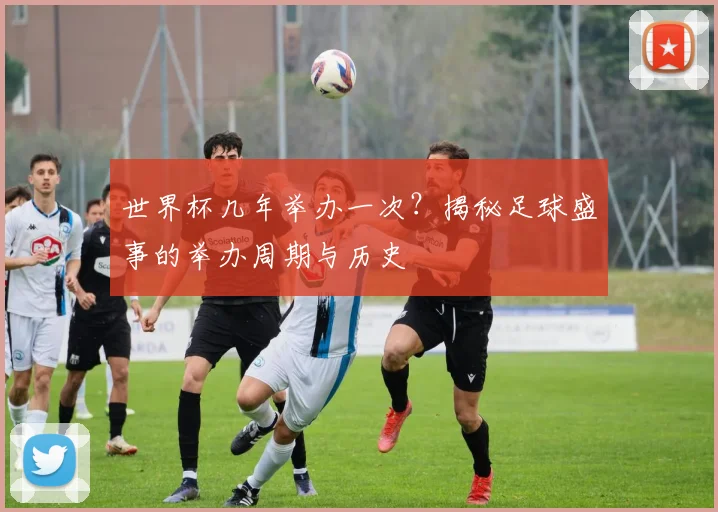 世界杯几年举办一次?揭秘足球盛事的举办周期与历史