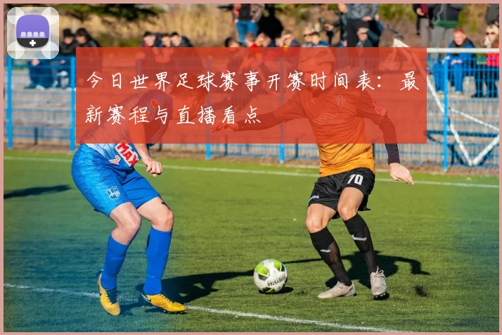今日世界足球赛事开赛时间表：最新赛程与直播看点