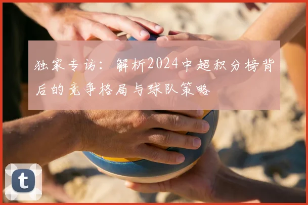 独家专访:解析2024中超积分榜背后的竞争格局与球队策略