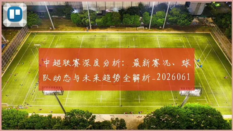 中超联赛深度分析：最新赛况、球队动态与未来趋势全解析_20260611141643