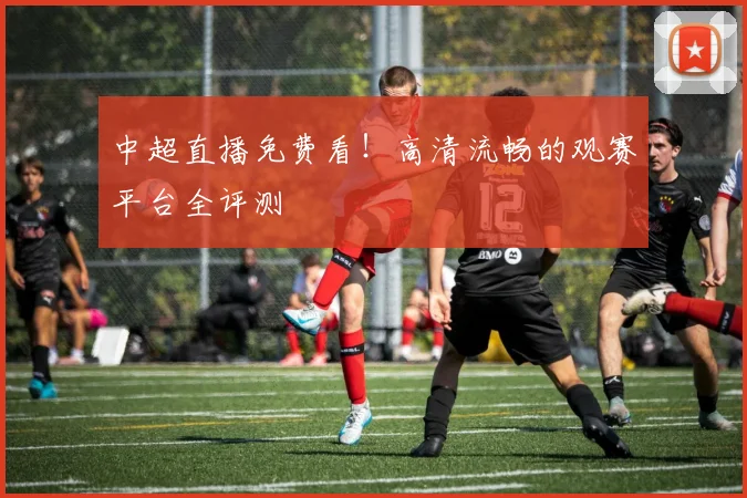 中超直播免费看!高清流畅的观赛平台全评测