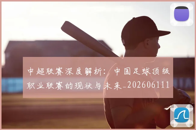 中超联赛深度解析:中国足球顶级职业联赛的现状与未来_20260611141645