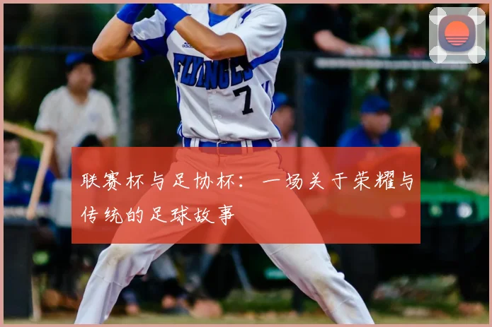 联赛杯与足协杯:一场关于荣耀与传统的足球故事