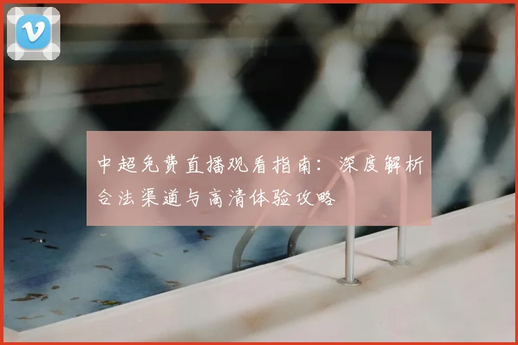 中超免费直播观看指南:深度解析合法渠道与高清体验攻略
