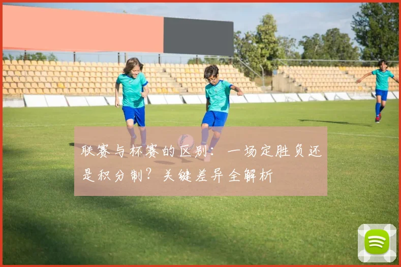 联赛与杯赛的区别：一场定胜负还是积分制？关键差异全解析