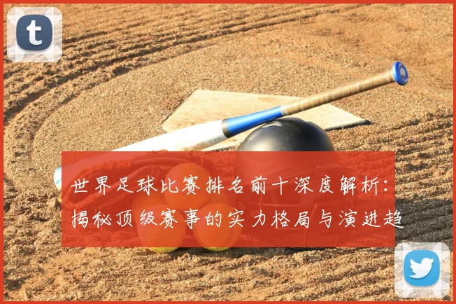 世界足球比赛排名前十深度解析：揭秘顶级赛事的实力格局与演进趋势