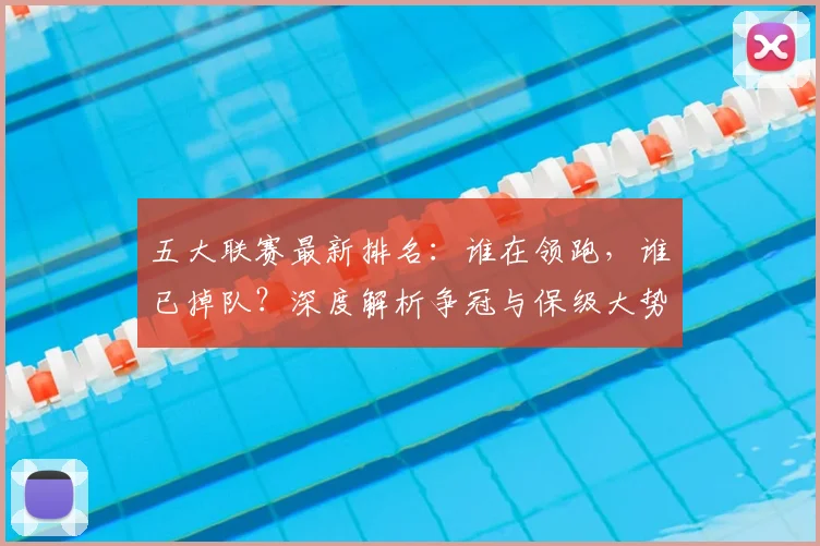 五大联赛最新排名：谁在领跑，谁已掉队？深度解析争冠与保级大势