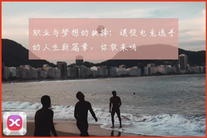 职业与梦想的抉择：退役电竞选手的人生新篇章，你敢来吗