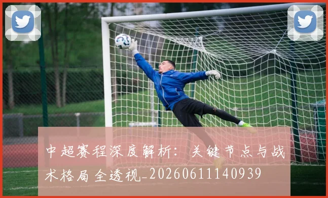 中超赛程深度解析：关键节点与战术格局全透视_20260611140939