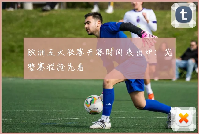 欧洲五大联赛开赛时间表出炉：完整赛程抢先看