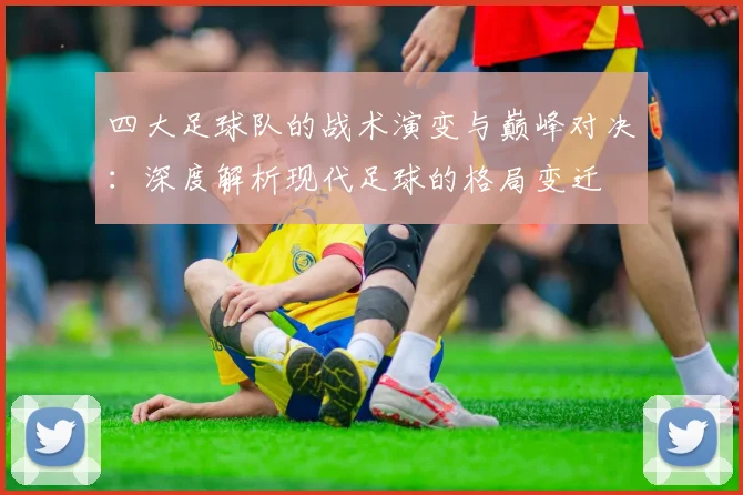 四大足球队的战术演变与巅峰对决:深度解析现代足球的格局变迁
