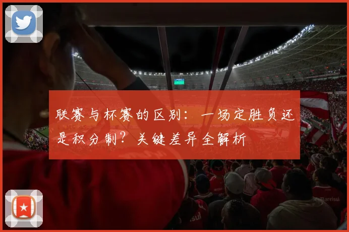 联赛与杯赛的区别：一场定胜负还是积分制？关键差异全解析