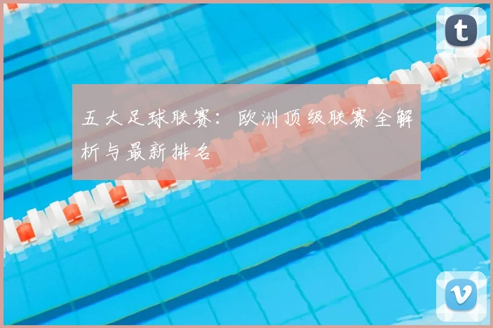 五大足球联赛:欧洲顶级联赛全解析与最新排名