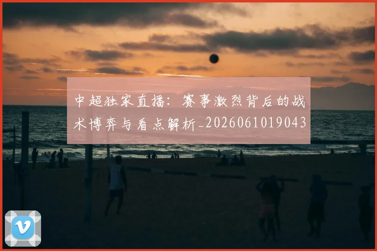 中超独家直播：赛事激烈背后的战术博弈与看点解析_20260610190436